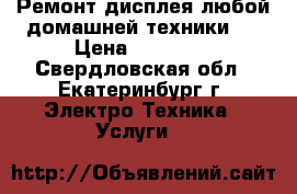 Ремонт дисплея любой домашней техники.  › Цена ­ 15 000 - Свердловская обл., Екатеринбург г. Электро-Техника » Услуги   